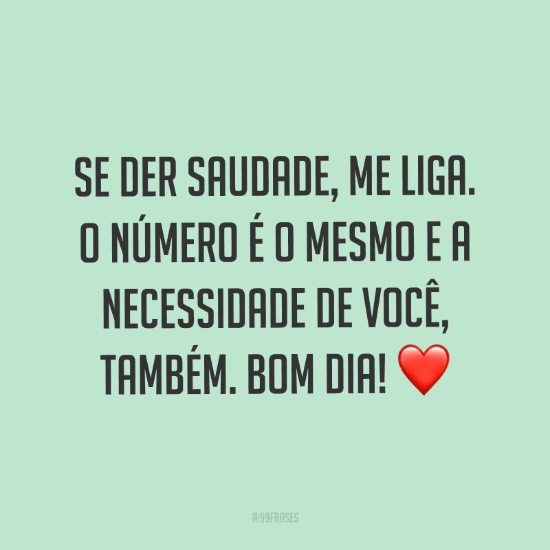 Se der saudade, me liga. O número é o mesmo e a necessidade de você, também. Bom dia! ❤