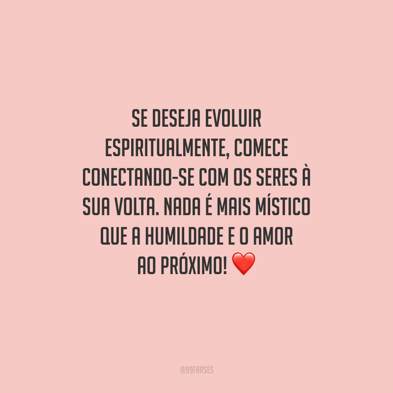Se deseja evoluir espiritualmente, comece conectando-se com os seres à sua volta. Nada é mais místico que a humildade e o amor ao próximo! 