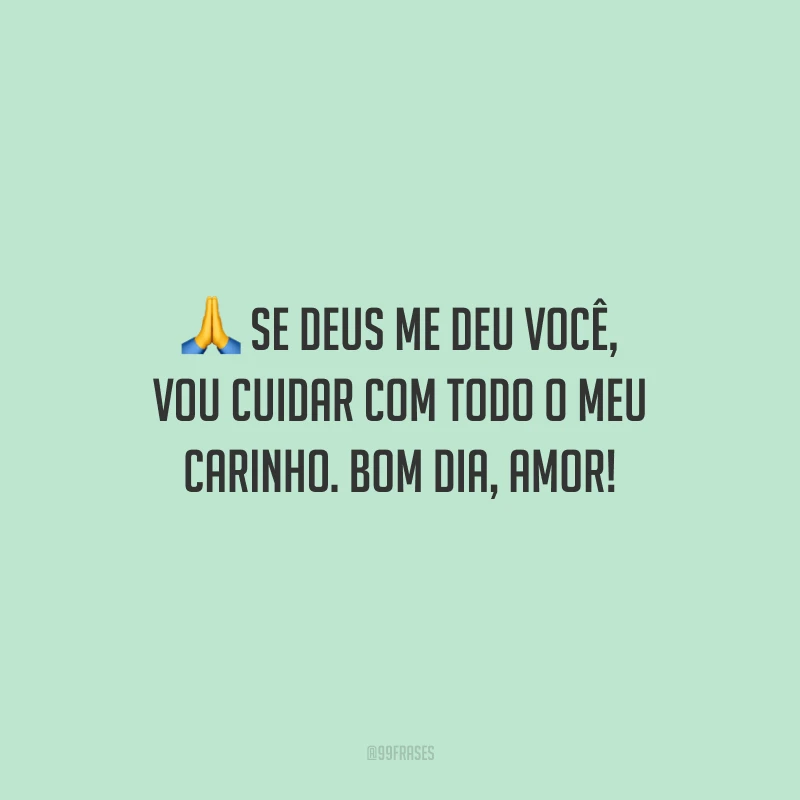 Se Deus me deu você, vou cuidar com todo o meu carinho. Bom dia, amor!