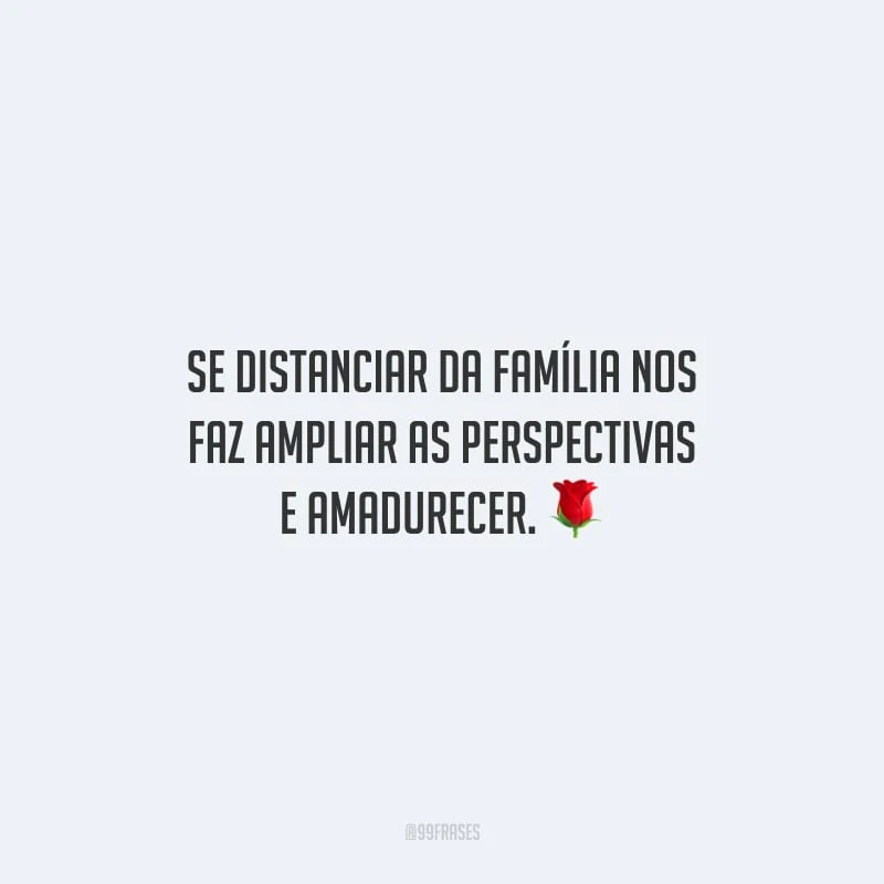 Se distanciar da família nos faz ampliar as perspectivas e amadurecer.