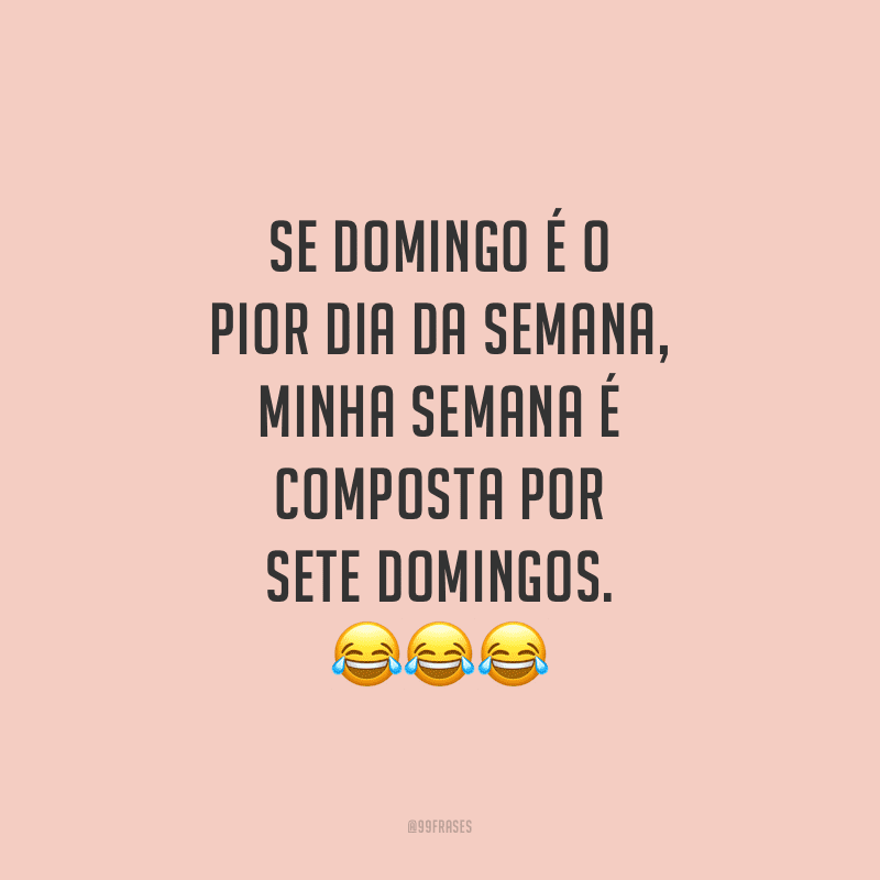 Se domingo é o pior dia da semana, minha semana é composta por sete domingos.