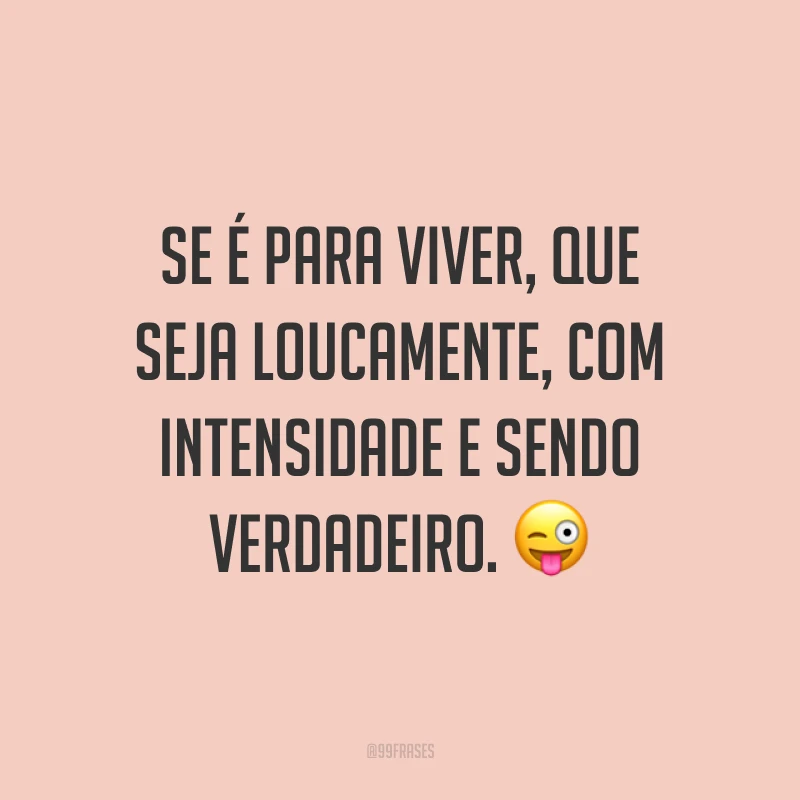 Se é para viver, que seja loucamente, com intensidade e sendo verdadeiro. ?
