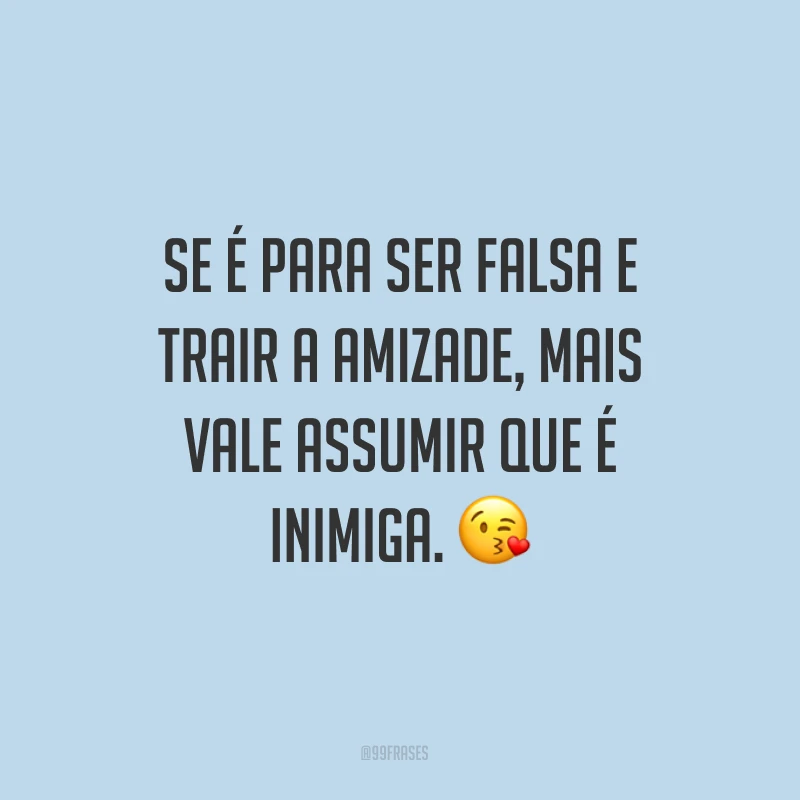 Se é para ser falsa e trair a amizade, mais vale assumir que é inimiga. ?