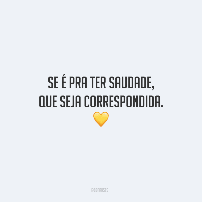 Se é pra ter saudade, que seja correspondida. 