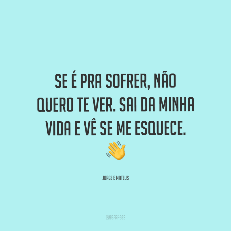Se é pra sofrer, não quero te ver. Sai da minha vida e vê se me esquece. 
