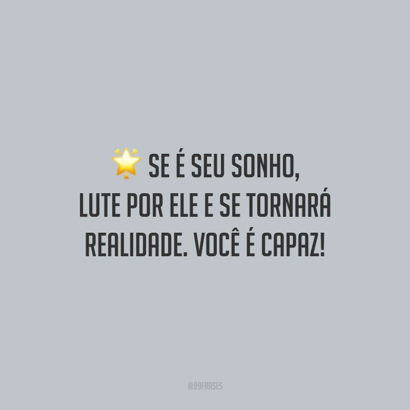 Se é seu sonho, lute por ele e se tornará realidade. Você é capaz!
