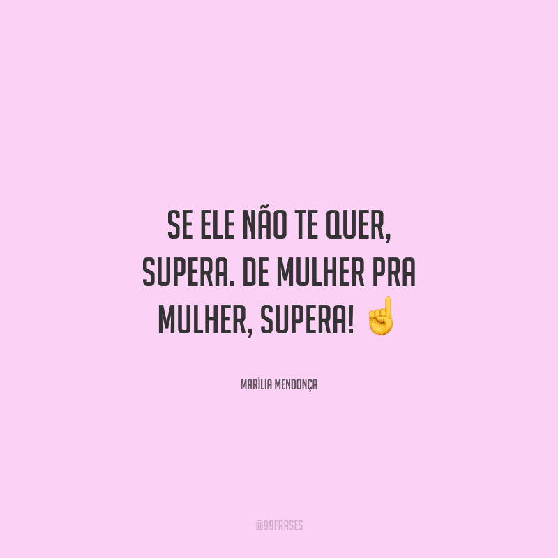Se ele não te quer, supera. De mulher pra mulher, supera! 