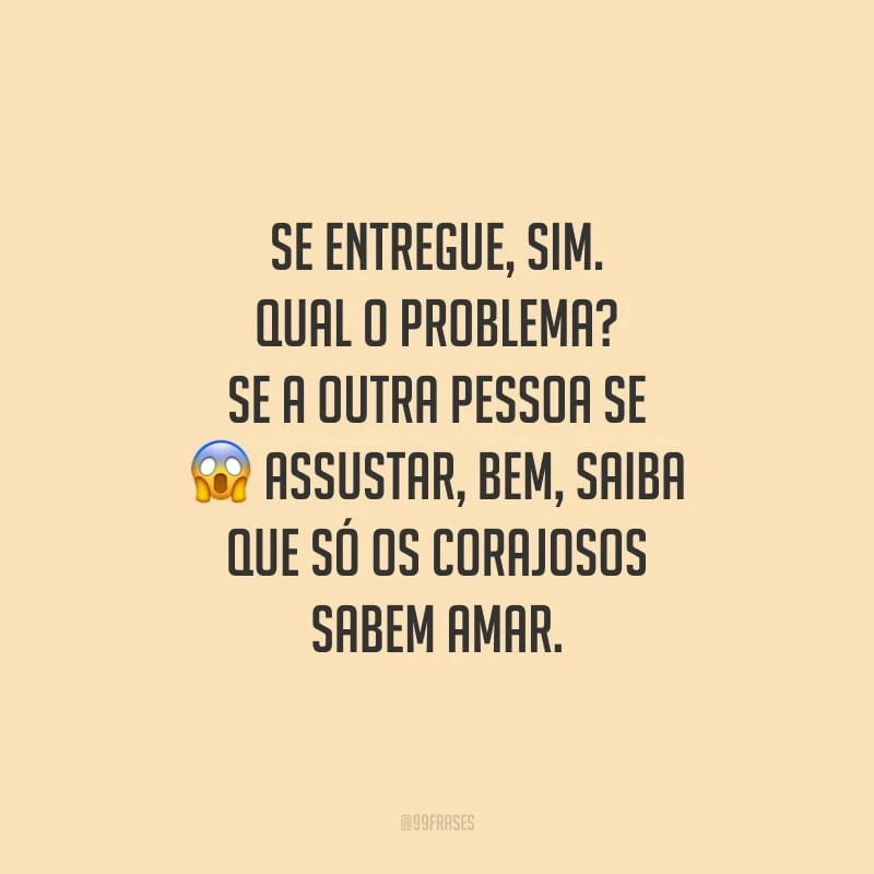 Se entregue, sim. Qual o problema? Se a outra pessoa se assustar, bem, saiba que só os corajosos sabem amar.