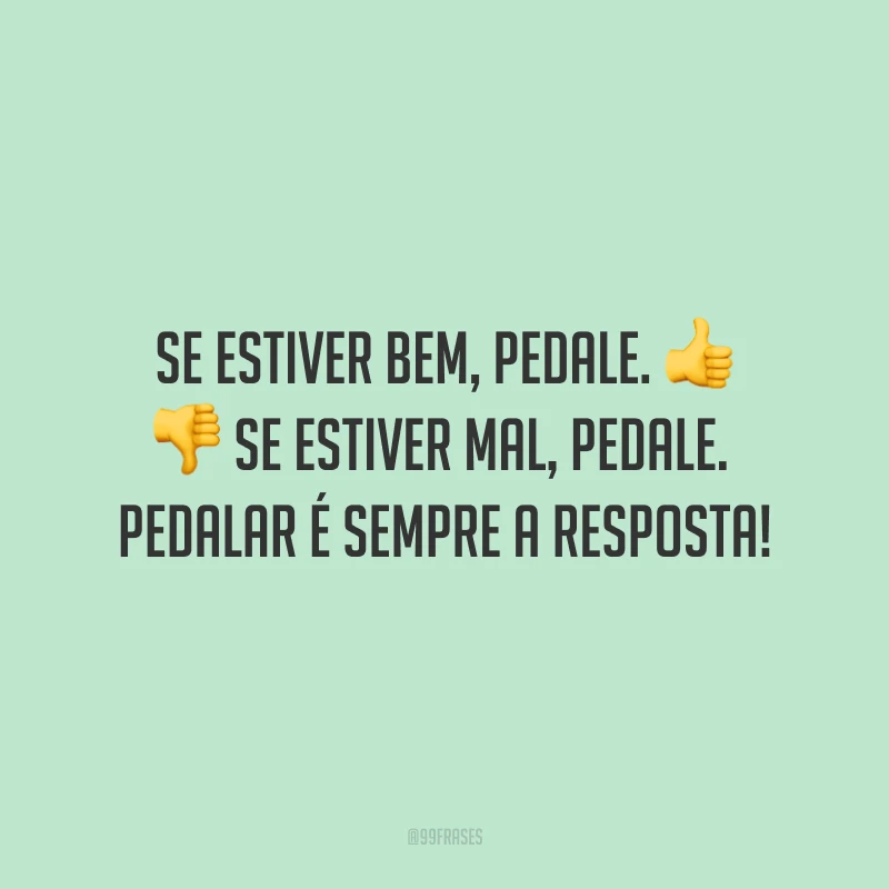 Se estiver bem, pedale. Se estiver mal, pedale. Pedalar é sempre a resposta!