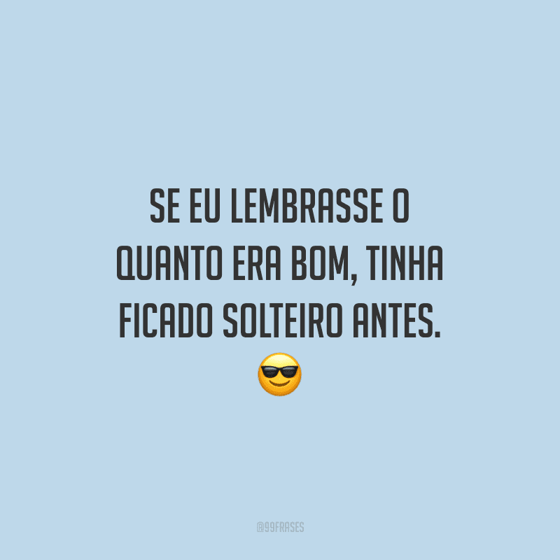 Se eu lembrasse o quanto era bom, tinha ficado solteiro antes.
