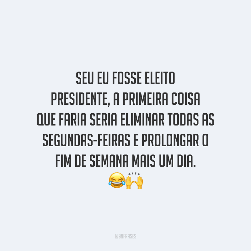 Seu eu fosse eleito presidente, a primeira coisa que faria seria eliminar todas as segundas-feiras e prolongar o fim de semana mais um dia. 