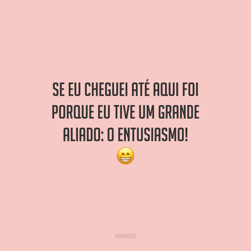 Se eu cheguei até aqui foi porque eu tive um grande aliado: o entusiasmo! 