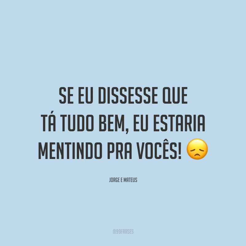 Se eu dissesse que tá tudo bem, eu estaria mentindo pra vocês! 😞