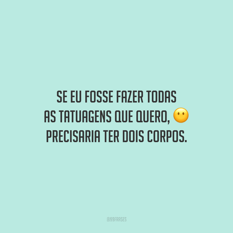Se eu fosse fazer todas as tatuagens que quero, precisaria ter dois corpos.