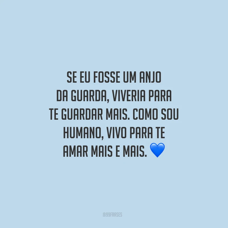 Se eu fosse um anjo da guarda, viveria para te guardar mais. Como sou humano, vivo para te amar mais e mais.