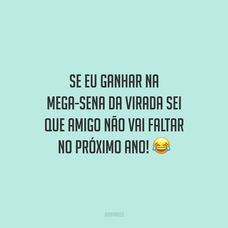 Se eu ganhar na Mega-Sena da virada sei que amigo não vai faltar no próximo ano!