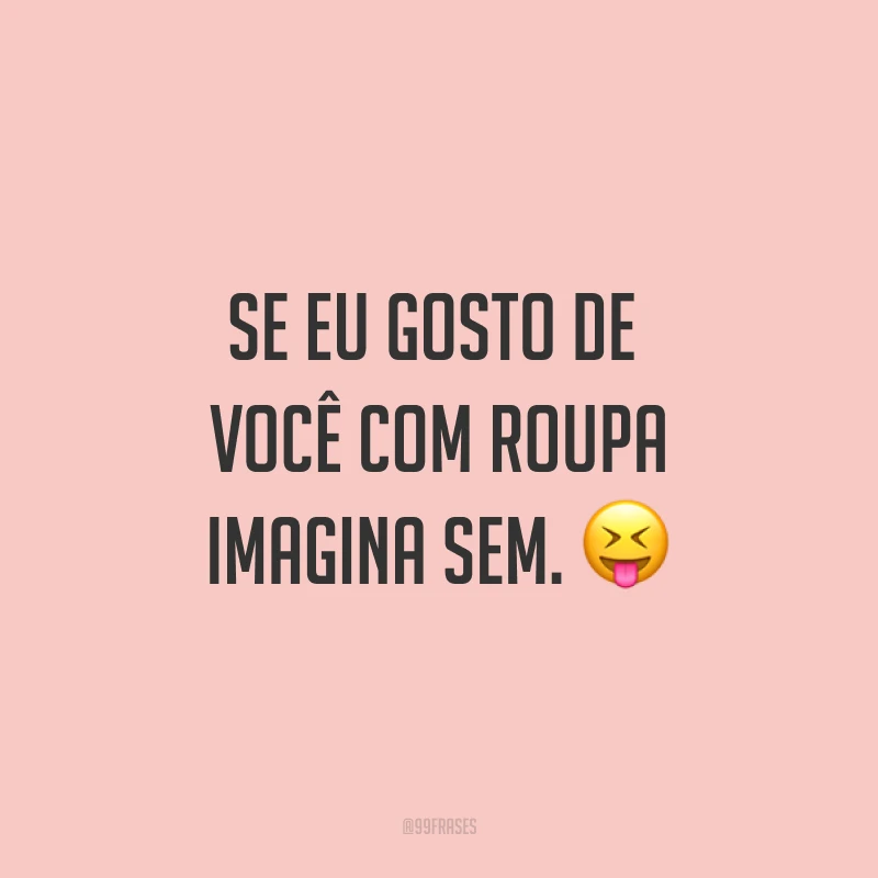 Se eu gosto de você com roupa imagina sem. ?