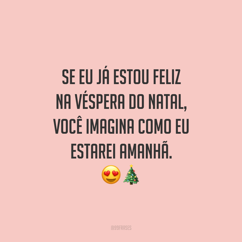 Se eu já estou feliz na véspera do Natal, você imagina como eu estarei amanhã.
