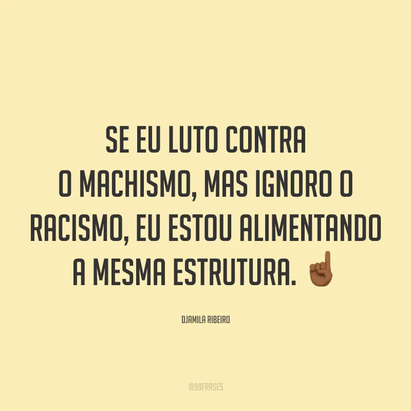 Se eu luto contra o machismo, mas ignoro o racismo, eu estou alimentando a mesma estrutura. ☝🏾