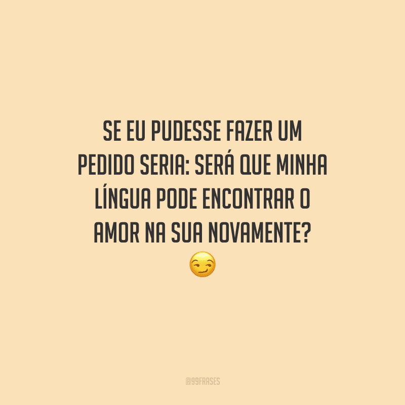 Se eu pudesse fazer um pedido seria: será que minha língua pode encontrar o amor na sua novamente? 