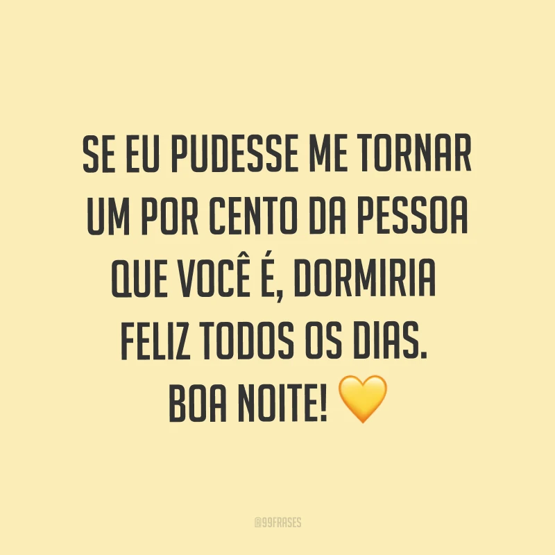 Se eu pudesse me tornar um por cento da pessoa que você é, dormiria feliz todos os dias. Boa noite! ?