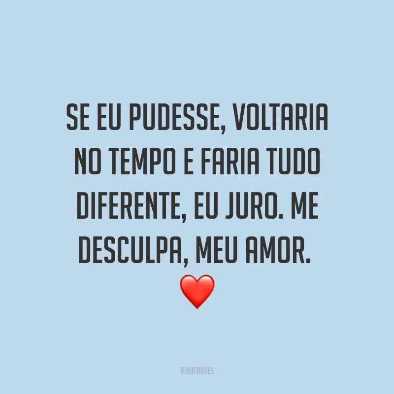 Se eu pudesse, voltaria no tempo e faria tudo diferente, eu juro. Me desculpa, meu amor. ❤