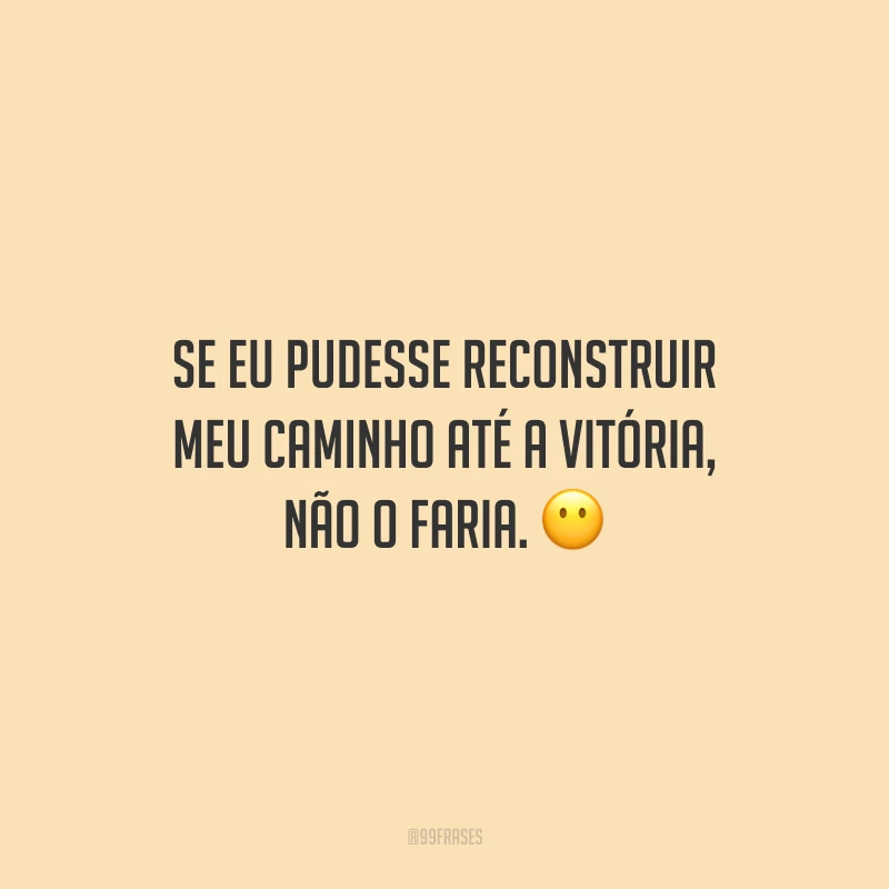 Se eu pudesse reconstruir meu caminho até a vitória, não o faria.