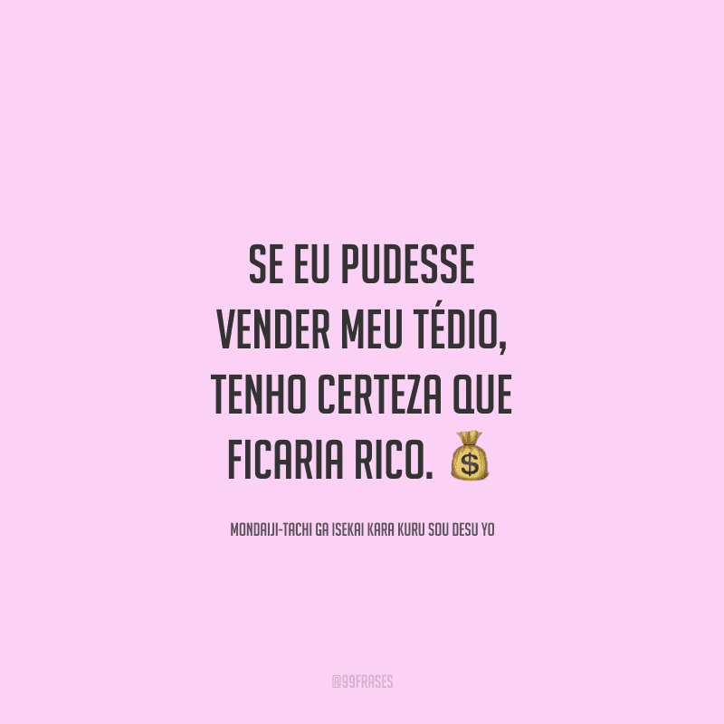 Se eu pudesse vender meu tédio, tenho certeza que ficaria rico.