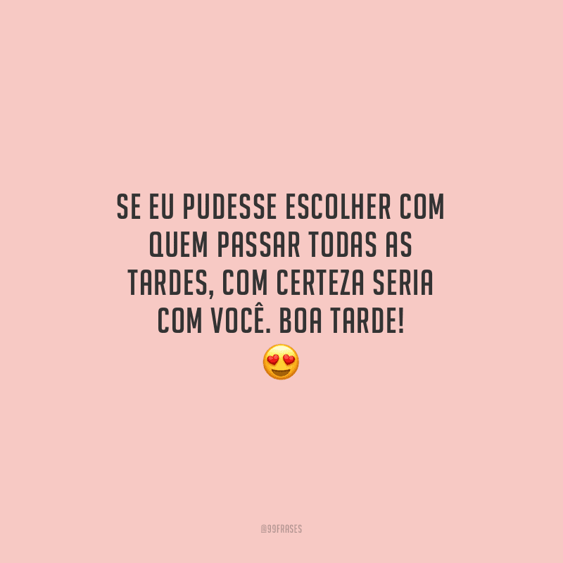 Se eu pudesse escolher com quem passar todas as tardes, com certeza seria com você. Boa tarde!