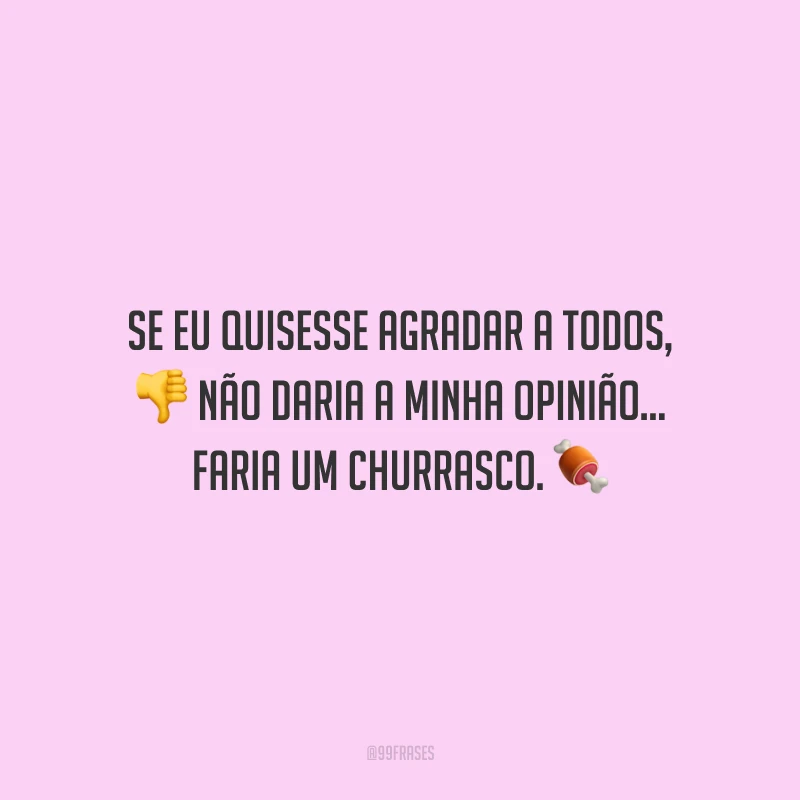 Se eu quisesse agradar a todos, não daria a minha opinião... faria um churrasco.