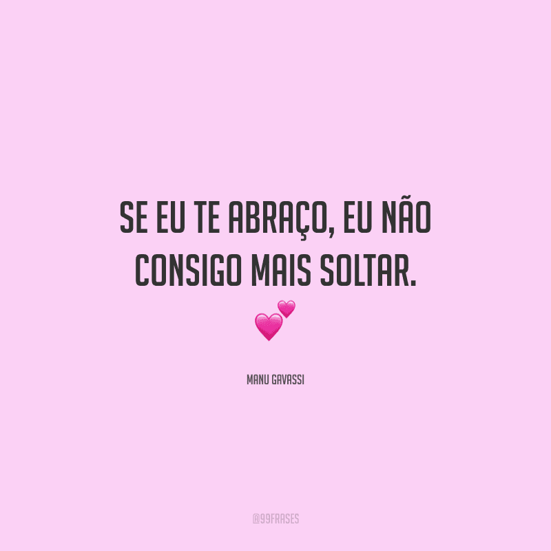 Se eu te abraço, eu não consigo mais soltar. 
