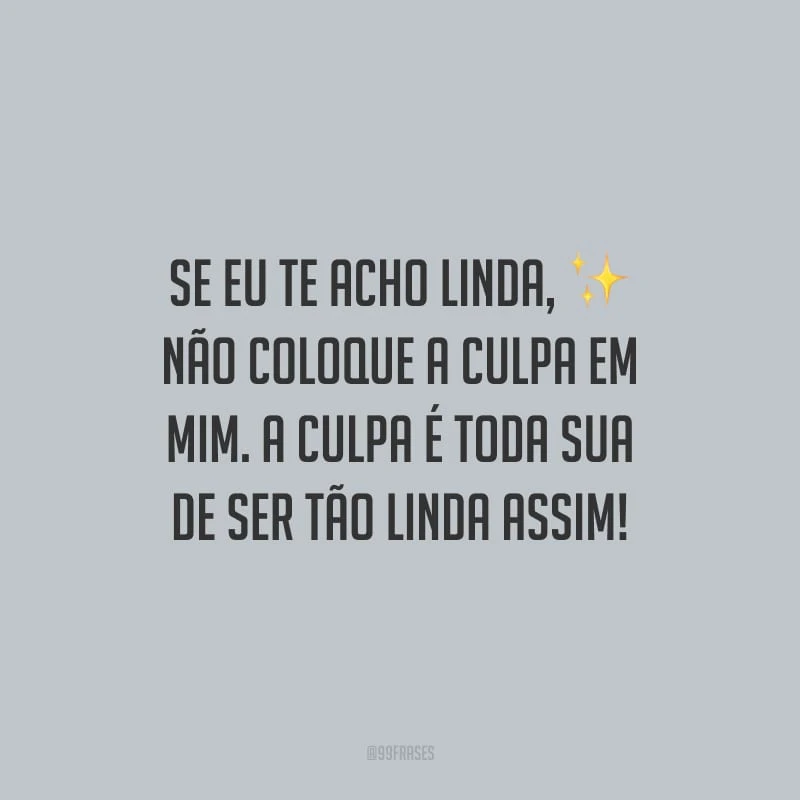 Se eu te acho linda, não coloque a culpa em mim. A culpa é toda sua de ser tão linda assim!