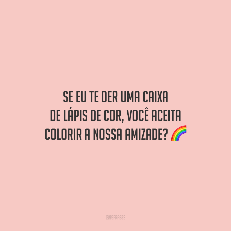 Se eu te der uma caixa de lápis de cor, você aceita colorir a nossa amizade?