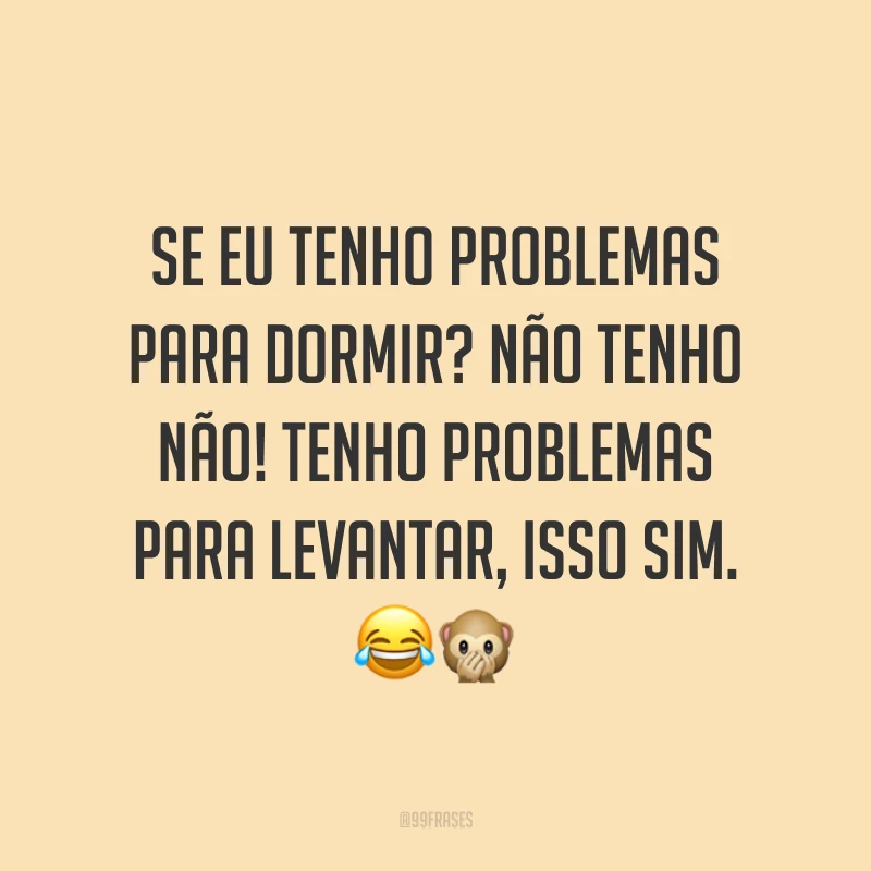 Se eu tenho problemas para dormir? Não tenho não! Tenho problemas para levantar, isso sim. ??