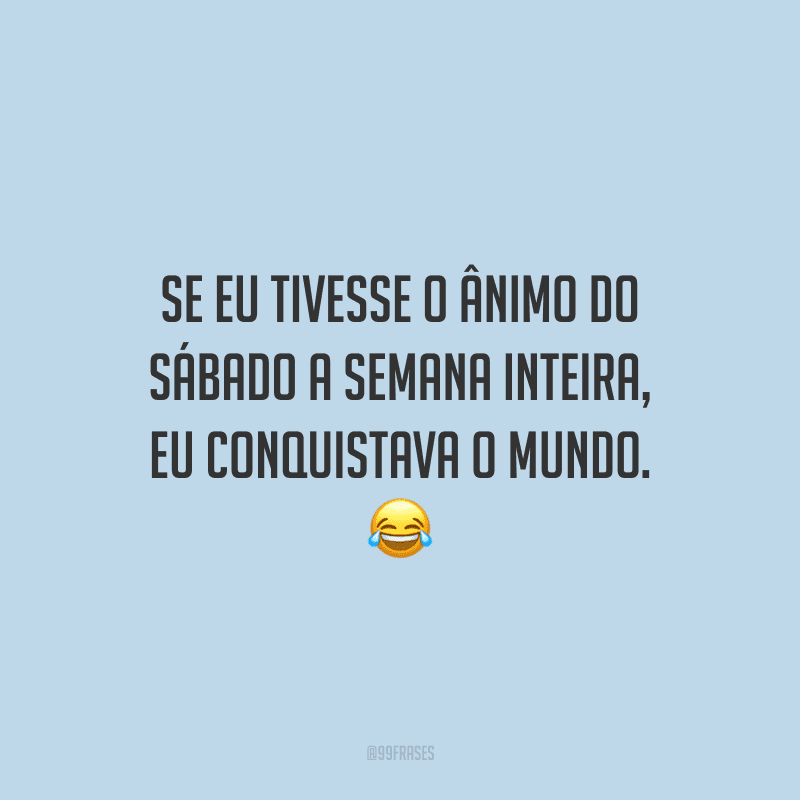 Se eu tivesse o ânimo do sábado a semana inteira, eu conquistava o mundo.