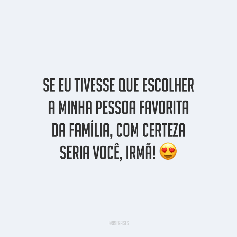 Se eu tivesse que escolher a minha pessoa favorita da família, com certeza seria você, irmã!