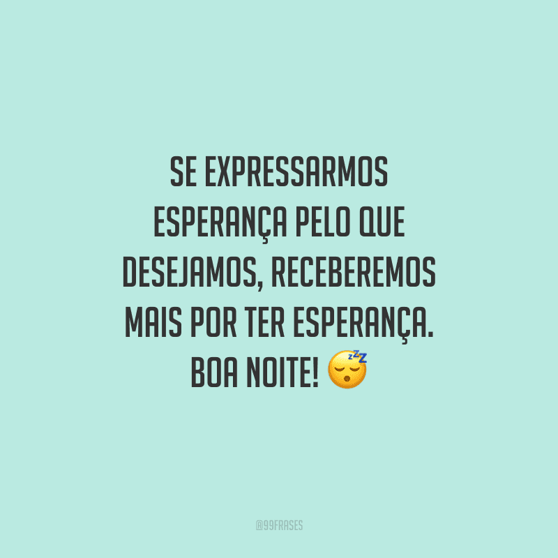 Se expressarmos esperança pelo que desejamos, receberemos mais por ter esperança. Boa noite! 