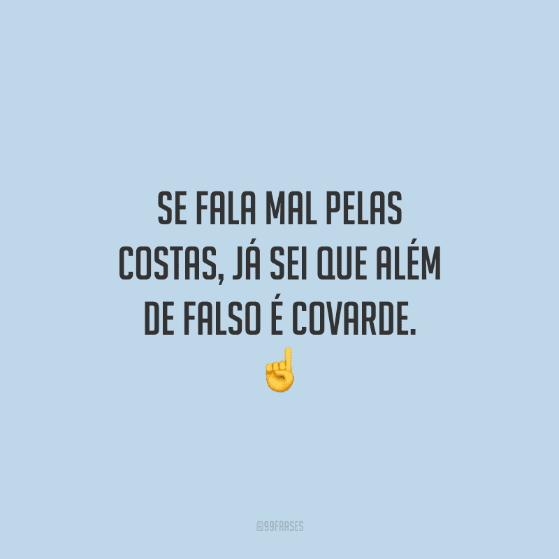 Se fala mal pelas costas, já sei que além de falso é covarde.
