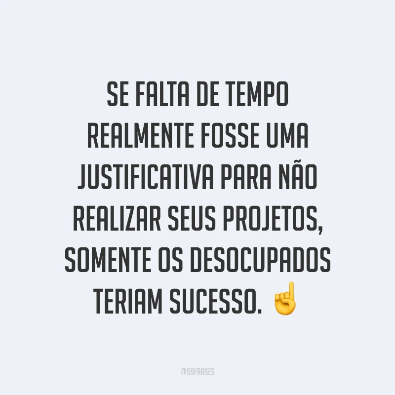 Se falta de tempo realmente fosse uma justificativa para não realizar seus projetos, somente os desocupados teriam sucesso. ☝