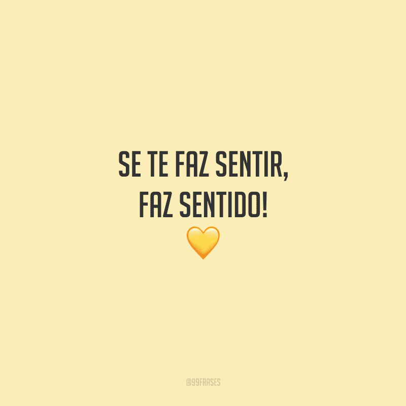 Se te faz sentir, faz sentido!