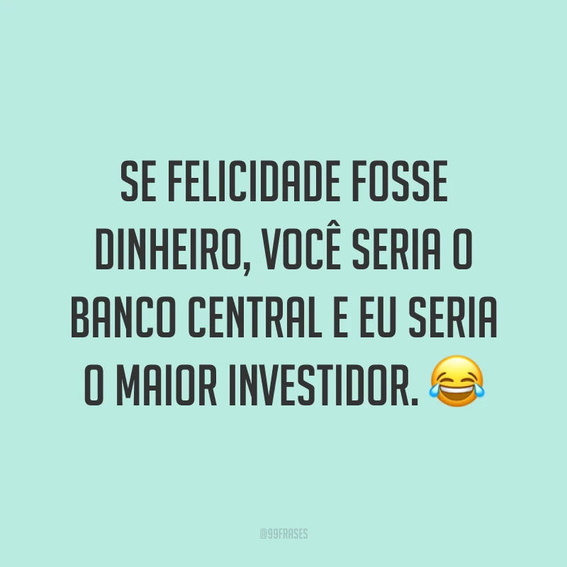 Se felicidade fosse dinheiro, você seria o Banco Central e eu seria o maior investidor. ?