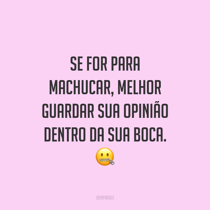 Se for para machucar, melhor guardar sua opinião dentro da sua boca. 🤐