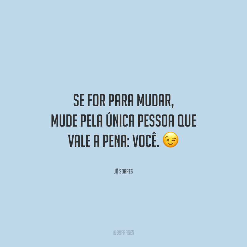 Se for para mudar, mude pela única pessoa que vale a pena: você. 