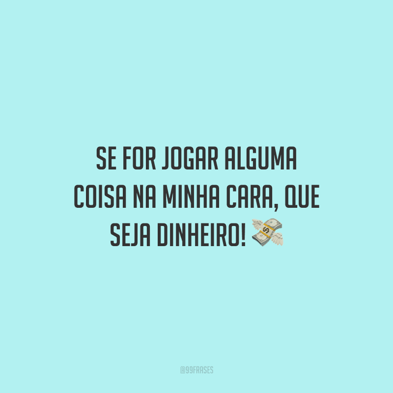 Se for jogar alguma coisa na minha cara, que seja dinheiro! 