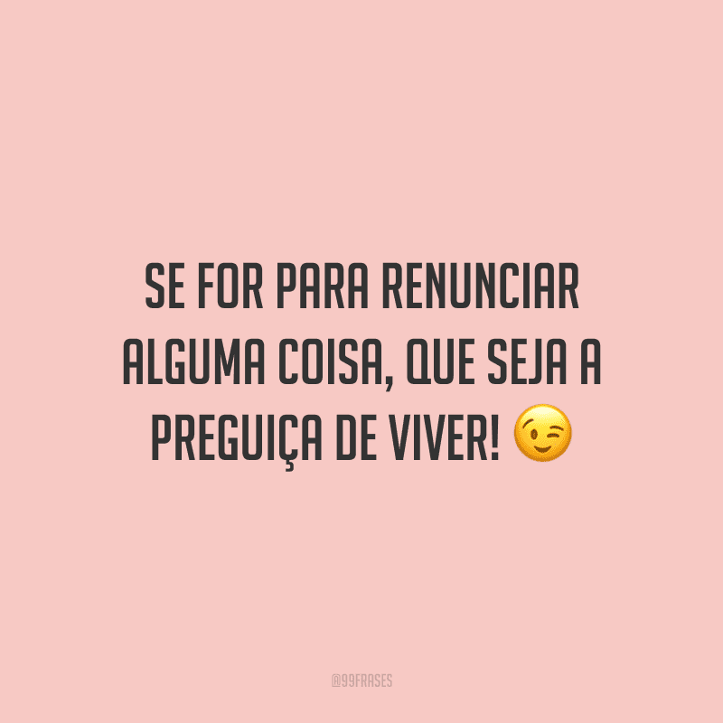 Se for para renunciar alguma coisa, que seja a preguiça de viver!