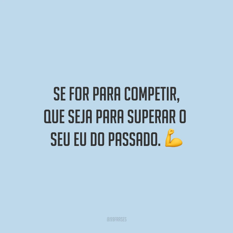 Se for para competir, que seja para superar o seu eu do passado.