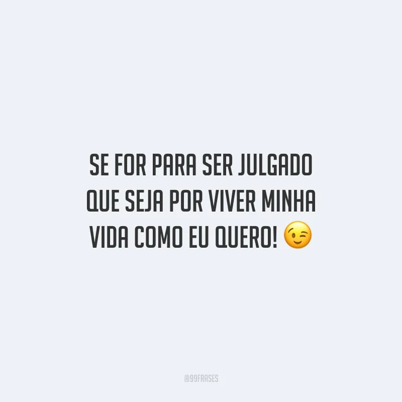 Se for para ser julgado que seja por viver minha vida como eu quero!