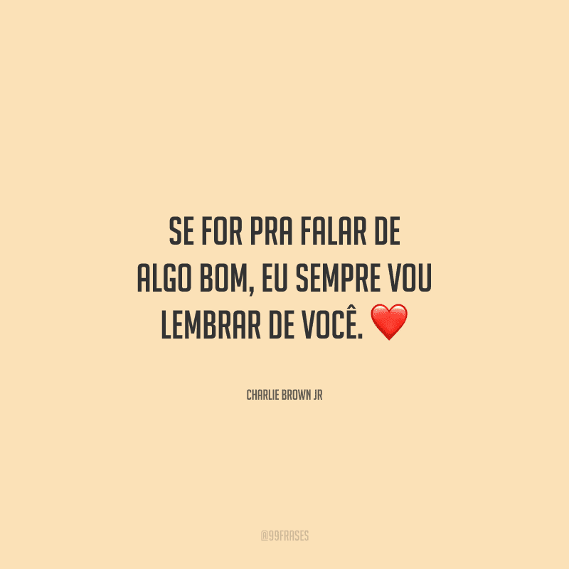 Se for pra falar de algo bom, eu sempre vou lembrar de você. 