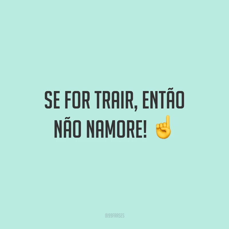 Se for trair, então não namore! ☝
