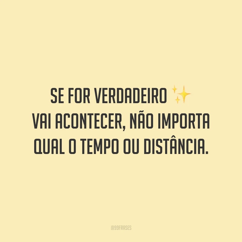 Se for verdadeiro vai acontecer, não importa qual o tempo ou distância.